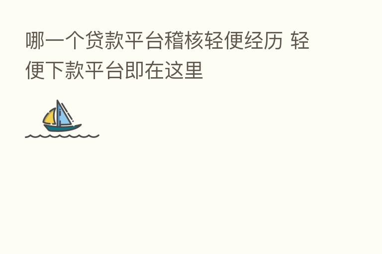 哪一个贷款平台稽核轻便经历 轻便下款平台即在这里