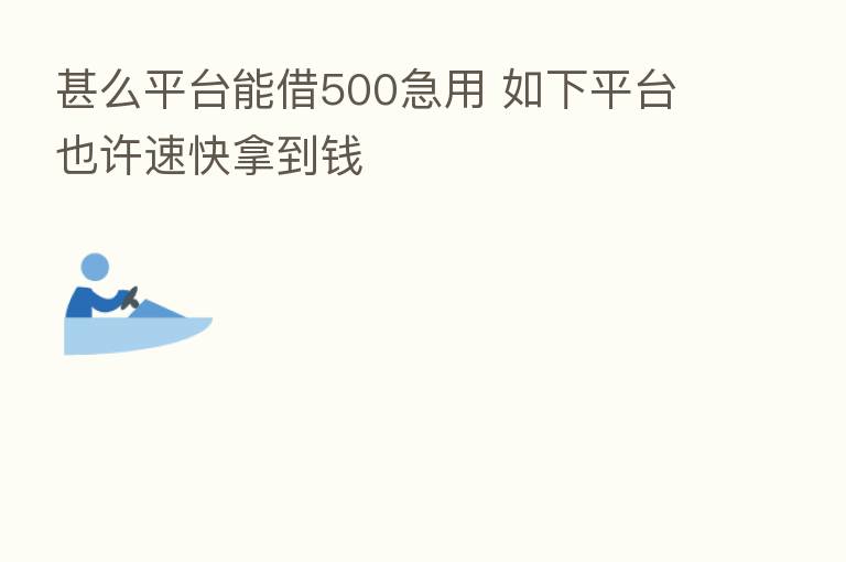 甚么平台能借500急用 如下平台也许速快拿到前