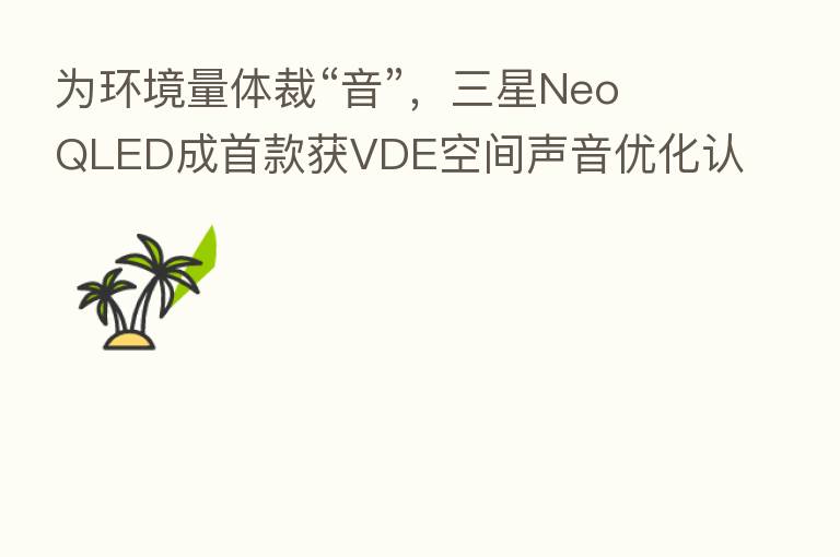 为环境量体裁“音”，三星Neo QLED成首款获VDE空间声音优化认证的电视
