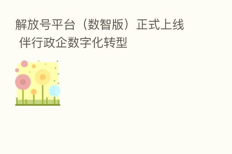 解放号平台（数智版）正式上线 伴行政企数字化转型
