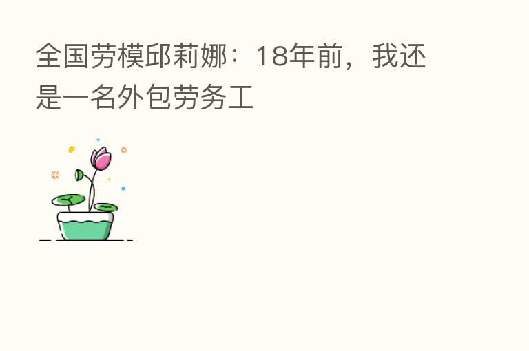 全国劳模邱莉娜：18年前，我还是一名外包劳务工