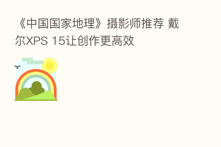 《中国国家地理》摄影师推荐 戴尔XPS 15让创作更高效