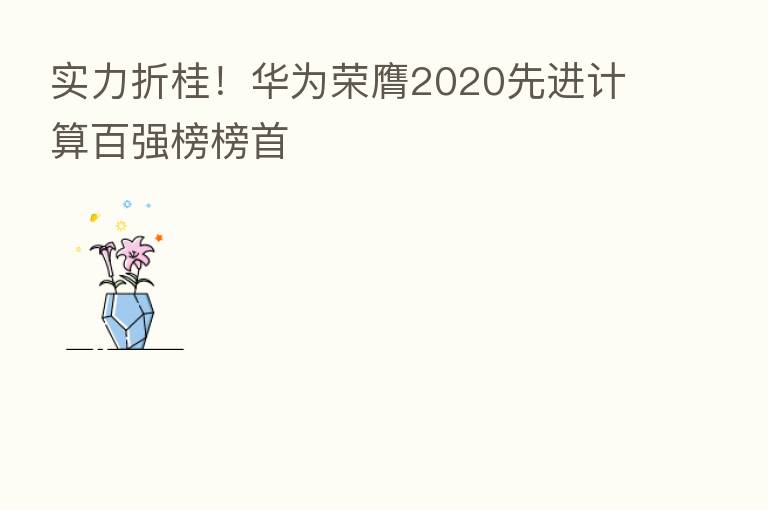 实力折桂!华为荣膺2020先进计算百强榜榜首