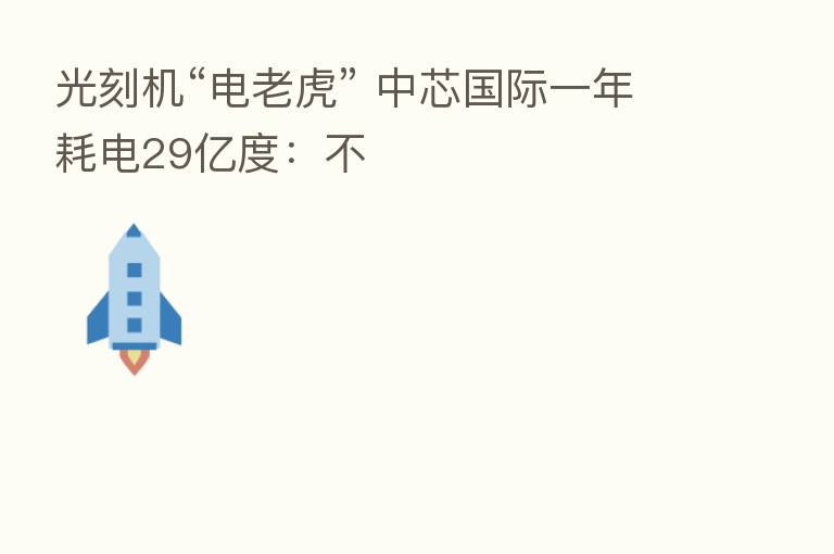 光刻机“电老虎” 中芯国际一年耗电29亿度:不