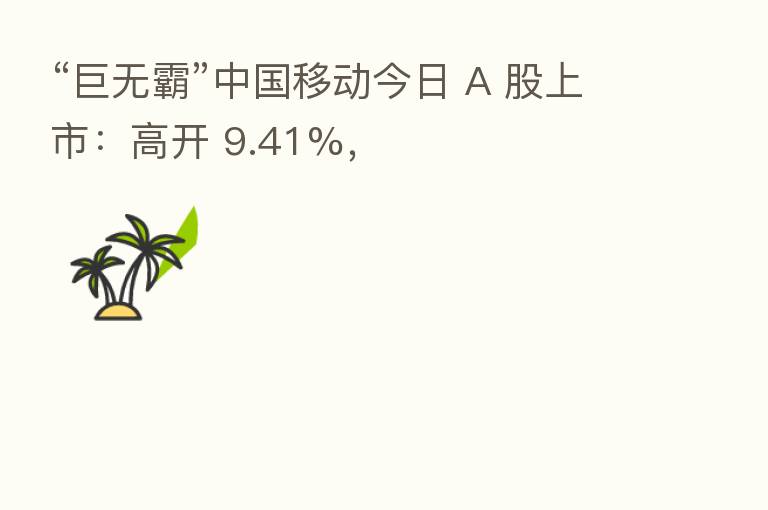 “巨无霸”中国移动今日 A 股上市:高开 9.41%,
