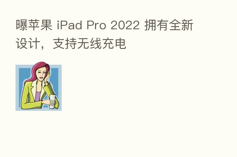 曝苹果 iPad Pro 2022 拥有全新设计，支持无线充电