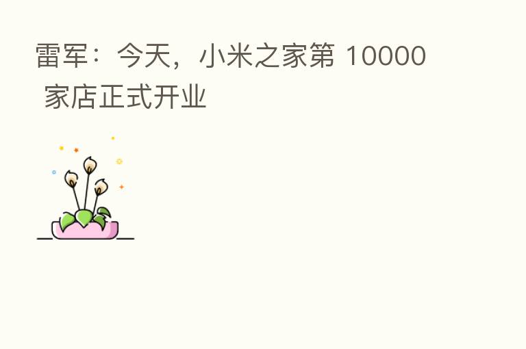 雷军：今天，小米之家    10000 家店正式开业