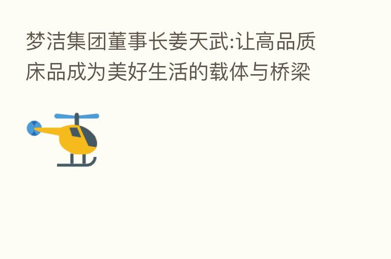 梦洁集团董事长姜天武:让高品质床品成为美好生活的载体与桥梁