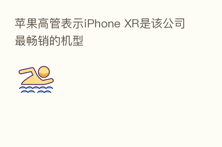 苹果高管表示iPhone XR是该公司 畅销的机型