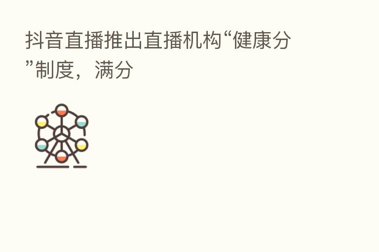 抖音直播推出直播机构“健康分”制度，满分