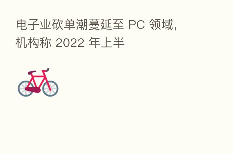 电子业砍单潮蔓延至 PC 领域，机构称 2022 年上半
