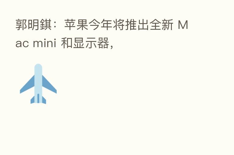 郭明錤：苹果今年将推出全新 Mac mini 和显示器，