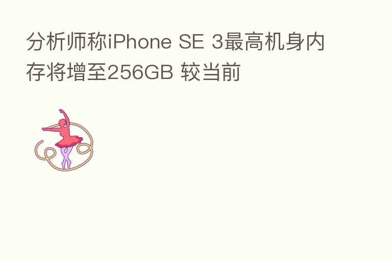 分析师称iPhone SE 3   高机身内存将增至256GB 较当前