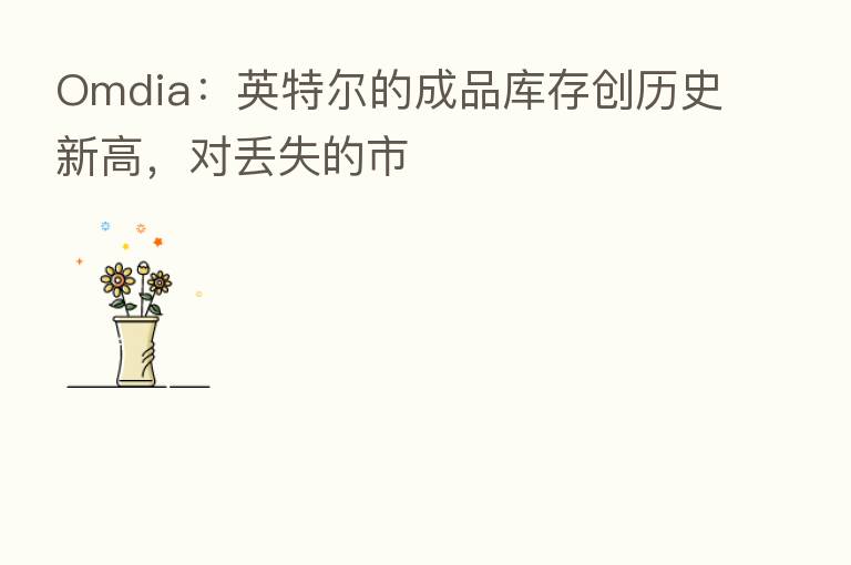 Omdia：英特尔的成品库存创历史新高，对丢失的市