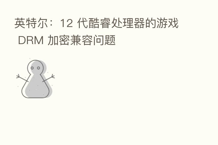 英特尔：12 代酷睿处理器的游戏 DRM 加密兼容问题