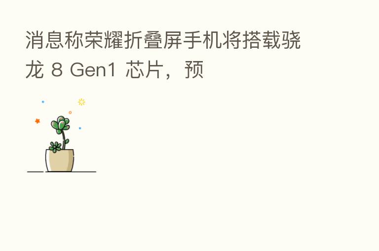 消息称      折叠屏手机将搭载骁龙 8 Gen1 芯片，预