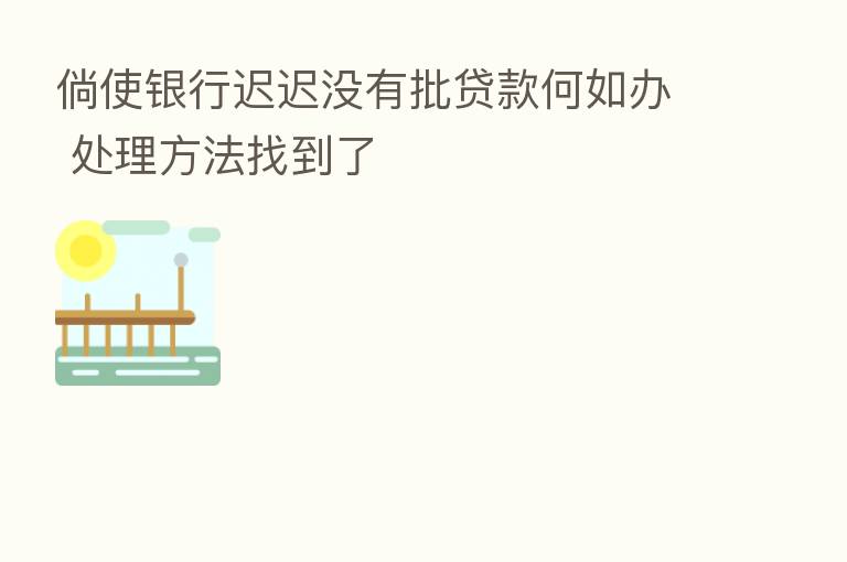 倘使银行迟迟没有批贷款何如办 处理方法找到了