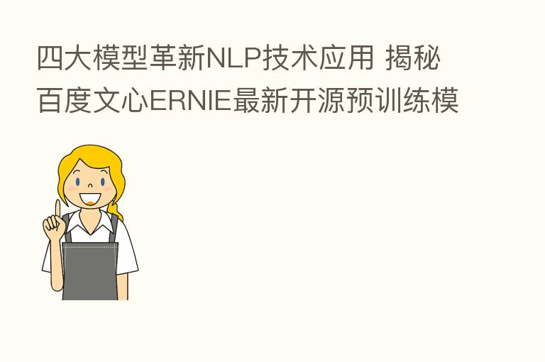 四大模型革新NLP技术应用 揭秘百度文心ERNIE新   开源预训练模型