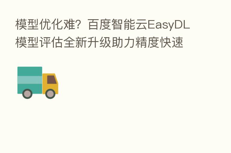模型优化难？百度智能云EasyDL模型评估全新升级助力精度快速提升