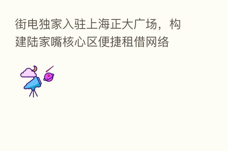 街电独家入驻上海正大广场,构建陆家嘴核心区便捷租借网络
