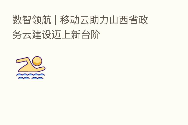 数智领航 | 移动云助力山西省政务云建设迈上新台阶
