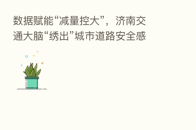 数据赋能“减量控大”，济南交通大脑“绣出”城市道路安全感