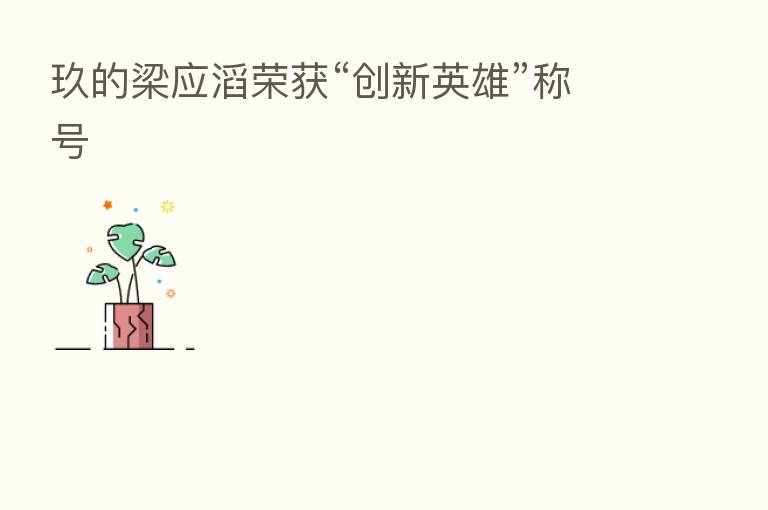 玖的梁应滔荣获“创新英雄”称号