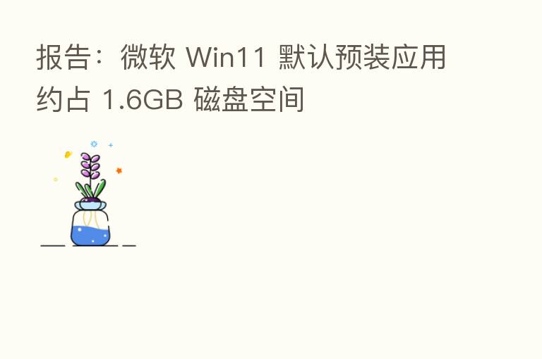 报告：微软 Win11 默认预装应用约占 1.6GB 磁盘空间