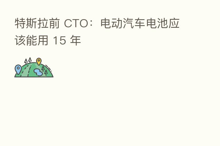 特斯拉前 CTO：电动汽车电池应该能用 15 年