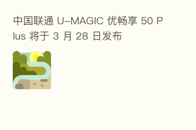 中国联通 U-MAGIC 优畅享 50 Plus 将于 3 月 28 日发布