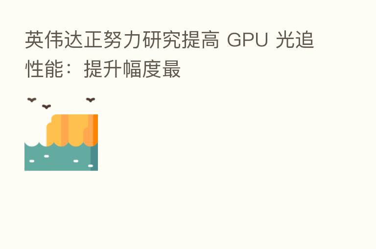 英伟达正努力研究提高 GPU 光追性能:提升幅度