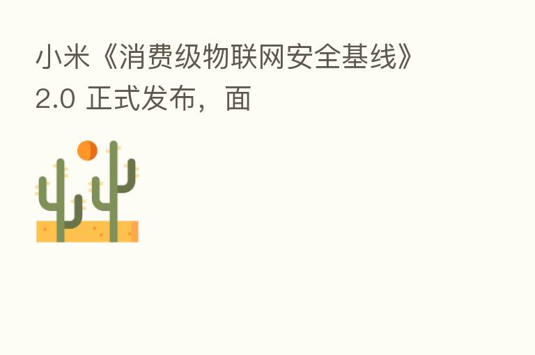 小米《消费级物联网安全基线》2.0 正式发布，面