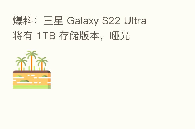 爆料：三星 Galaxy S22 Ultra 将有 1TB 存储版本，哑光