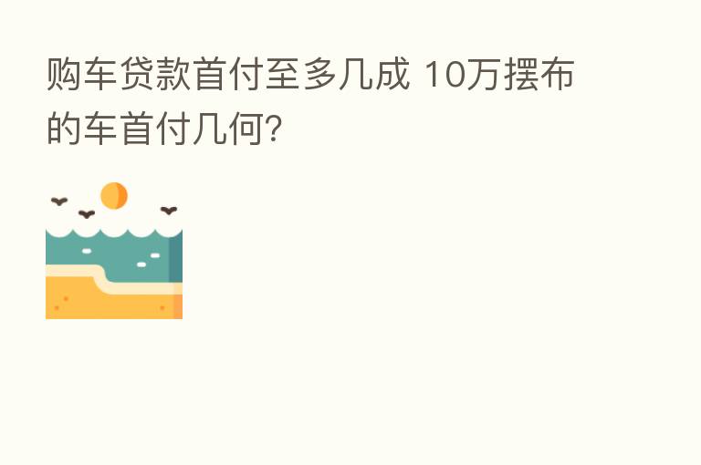 购车贷款首付至多几成 10万摆布的车首付几何？