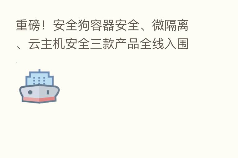 重磅！安全狗容器安全、微隔离、云主机安全三款产品全线入围Gartner CWPP市场指南