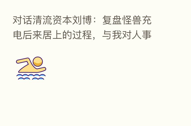 对话清流资本刘博:复盘怪兽充电后来居上的过程,与我对人事势的思考