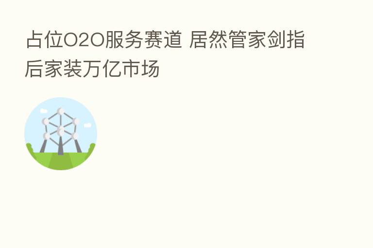 占位O2O服务赛道 居然管家剑指后家装万亿市场