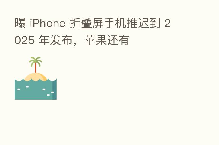 曝 iPhone 折叠屏手机推迟到 2025 年发布,苹果还有