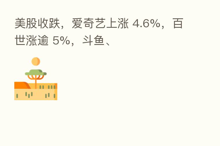 美股收跌,爱奇艺上涨 4.6%,百世涨逾 5%,斗鱼、