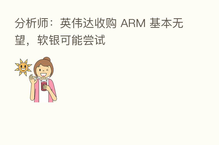 分析师:英伟达收购 ARM 基本无望,软银可能尝试