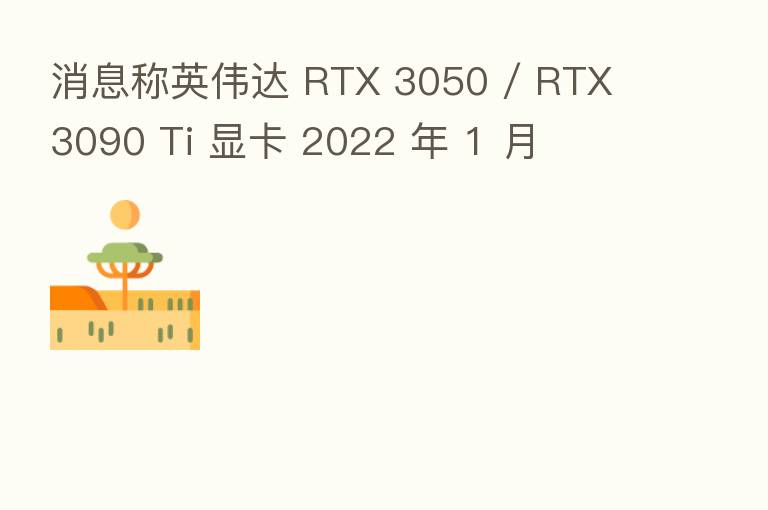 消息称英伟达 RTX 3050 / RTX 3090 Ti 显卡 2022 年 1 月