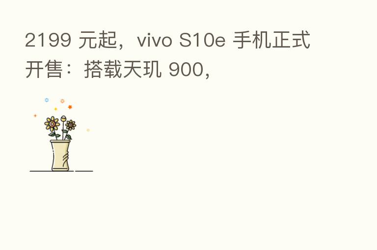 2199 元起,vivo S10e 手机正式开售:搭载天玑 900,
