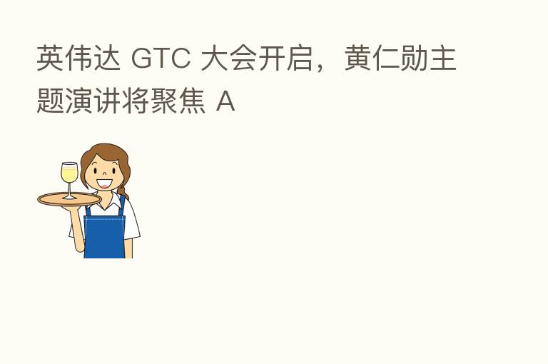 英伟达 GTC 大会开启,黄仁勋主题演讲将聚焦 A