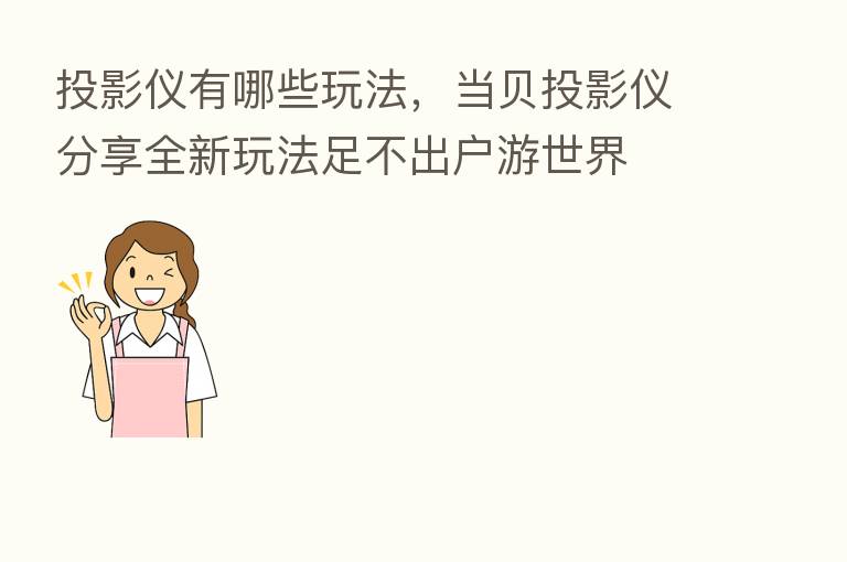 投影仪有哪些玩法，当贝投影仪      全新玩法足不出户游世界