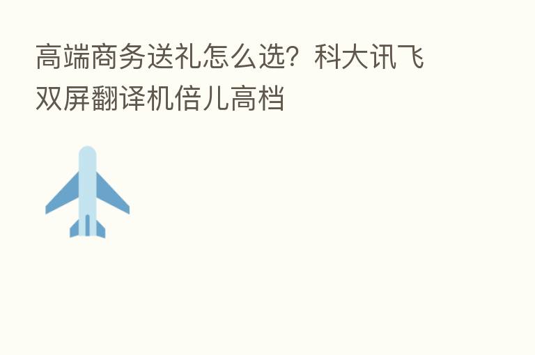 高端商务送礼怎么选？科大讯飞双屏翻译机倍儿高档