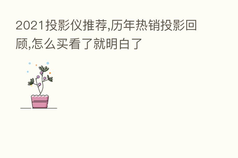 2021投影仪推荐,历年热销投影回顾,怎么买看了就明白了