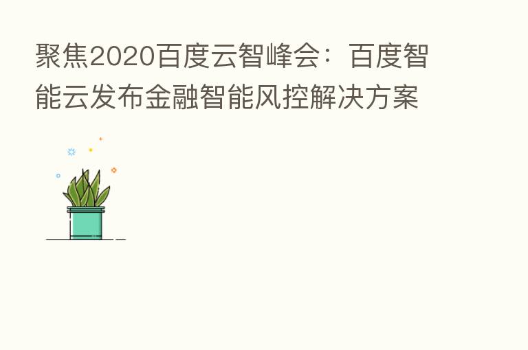 聚焦2020百度云智峰会:百度智能云发布金融智能风控解决方案