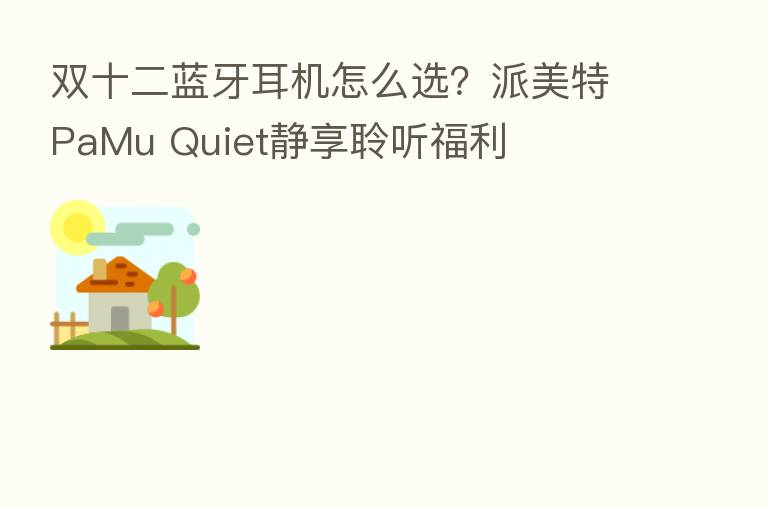 双十二蓝牙耳机怎么选?派美特PaMu Quiet静享聆听福利