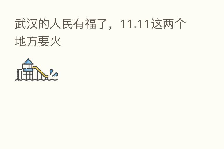 武汉的人民有福了,11.11这两个地方要火