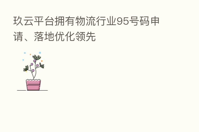 玖云平台拥有物流行业95号码申请、落地优化领先
